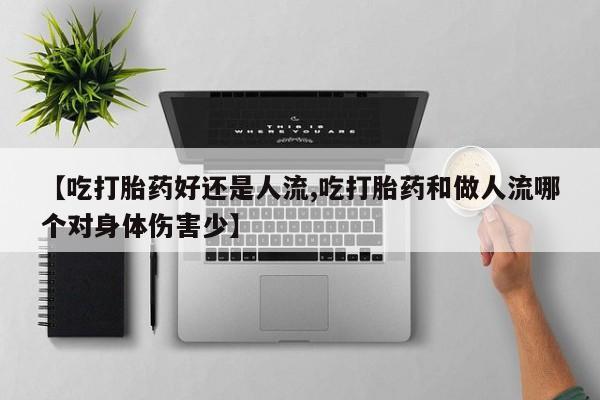 流产药联系微信【吃打胎药好还是人流,吃打胎药和做人流哪个对身体伤害少】