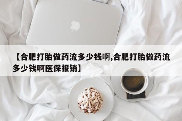 流产药联系微信【合肥打胎做药流多少钱啊,合肥打胎做药流多少钱啊医保报销】