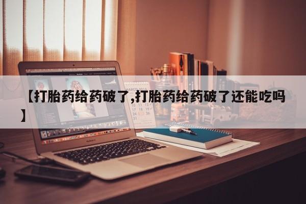 流产药联系微信【打胎药给药破了,打胎药给药破了还能吃吗】