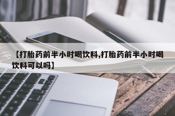 流产药联系微信【打胎药前半小时喝饮料,打胎药前半小时喝饮料可以吗】