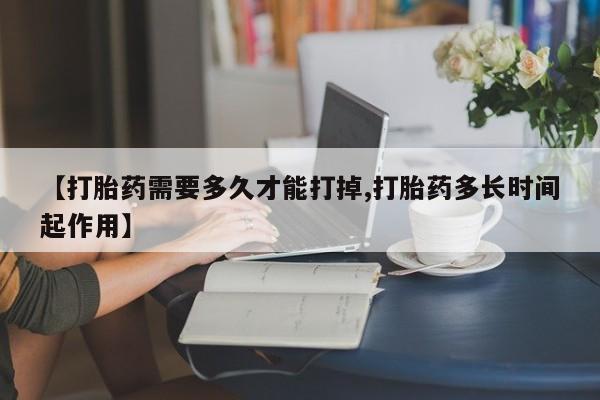 流产药联系微信【打胎药需要多久才能打掉,打胎药多长时间起作用】