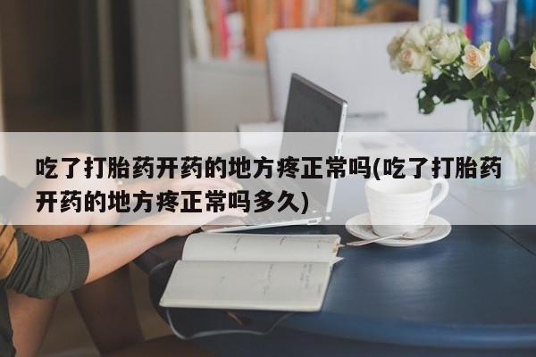 流产药联系微信吃了打胎药开药的地方疼正常吗(吃了打胎药开药的地方疼正常吗多久)