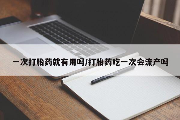 流产药联系微信一次打胎药就有用吗/打胎药吃一次会流产吗