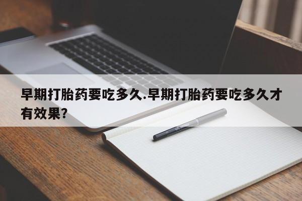 流产药联系微信早期打胎药要吃多久.早期打胎药要吃多久才有效果？
