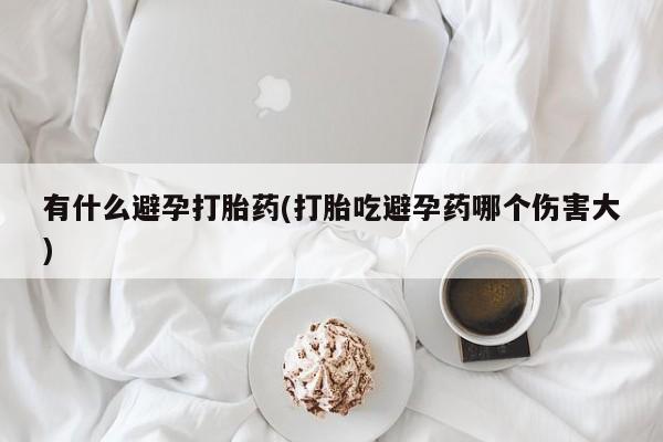 流产药联系微信有什么避孕打胎药(打胎吃避孕药哪个伤害大)