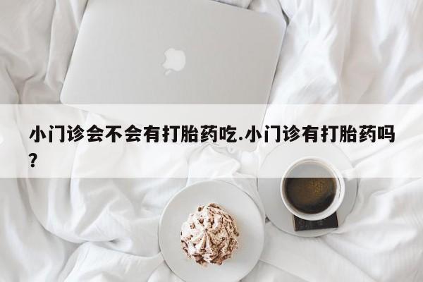 流产药联系微信小门诊会不会有打胎药吃.小门诊有打胎药吗？
