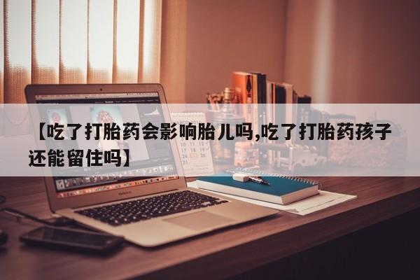 流产药联系微信【吃了打胎药会影响胎儿吗,吃了打胎药孩子还能留住吗】