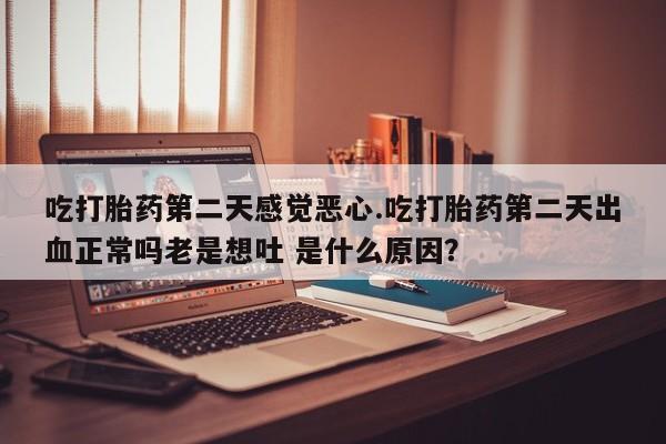 流产药联系微信吃打胎药第二天感觉恶心.吃打胎药第二天出血正常吗老是想吐 是什么原因？