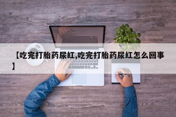 流产药联系微信【吃完打胎药尿红,吃完打胎药尿红怎么回事】