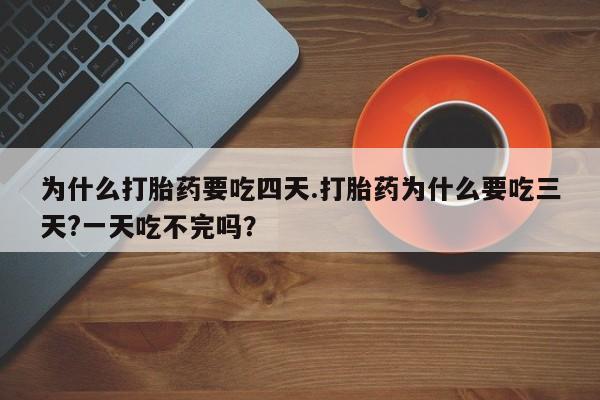 流产药联系微信为什么打胎药要吃四天.打胎药为什么要吃三天?一天吃不完吗？