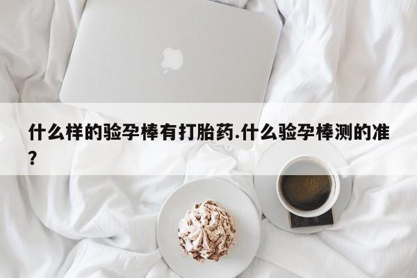 流产药联系微信什么样的验孕棒有打胎药.什么验孕棒测的准？