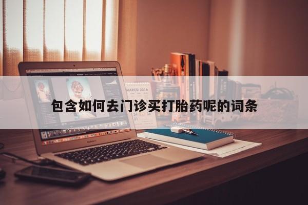 流产药联系微信包含如何去门诊买打胎药呢的词条
