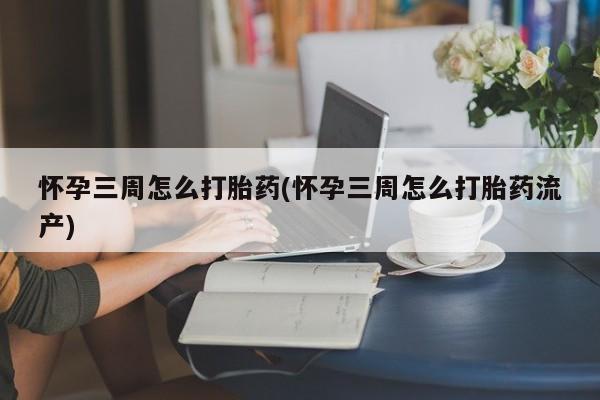 流产药联系微信怀孕三周怎么打胎药(怀孕三周怎么打胎药流产)