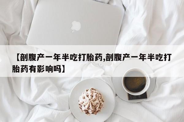 流产药联系微信【剖腹产一年半吃打胎药,剖腹产一年半吃打胎药有影响吗】