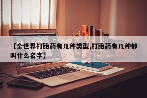 流产药联系微信【全世界打胎药有几种类型,打胎药有几种都叫什么名字】
