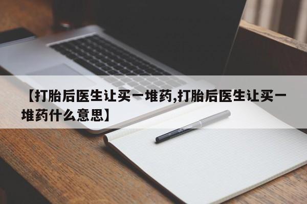 流产药联系微信【打胎后医生让买一堆药,打胎后医生让买一堆药什么意思】