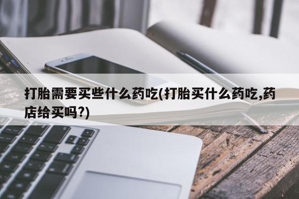流产药联系微信打胎需要买些什么药吃(打胎买什么药吃,药店给买吗?)