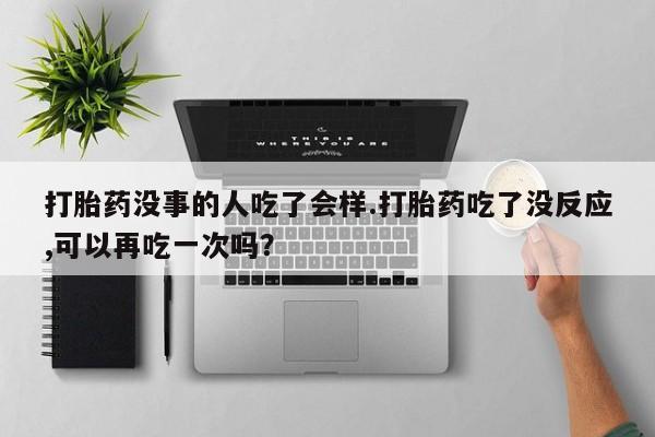 流产药联系微信打胎药没事的人吃了会样.打胎药吃了没反应,可以再吃一次吗？