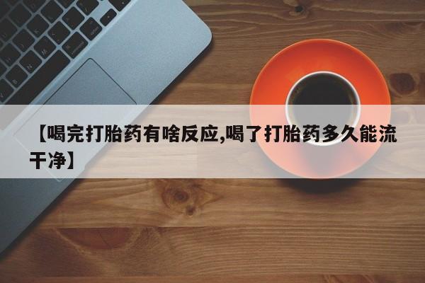 流产药联系微信【喝完打胎药有啥反应,喝了打胎药多久能流干净】