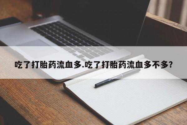 流产药联系微信吃了打胎药流血多.吃了打胎药流血多不多？