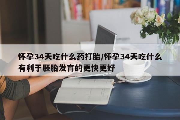 流产药联系微信怀孕34天吃什么药打胎/怀孕34天吃什么有利于胚胎发育的更快更好