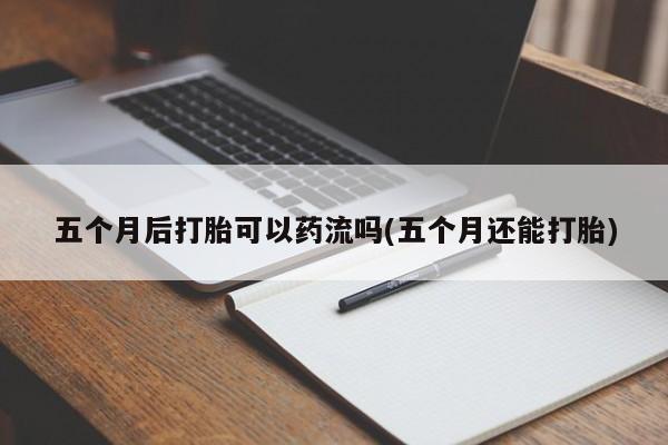流产药联系微信五个月后打胎可以药流吗(五个月还能打胎)