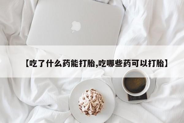 流产药联系微信【吃了什么药能打胎,吃哪些药可以打胎】