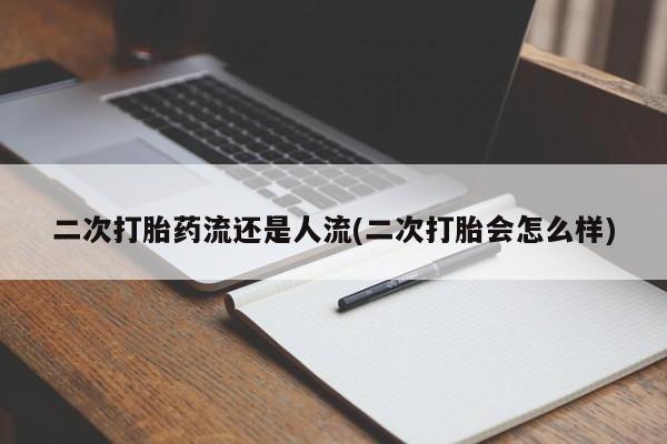 流产药联系微信二次打胎药流还是人流(二次打胎会怎么样)