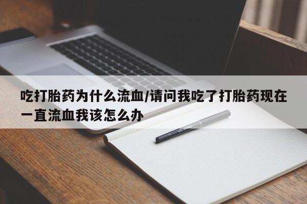 流产药联系微信吃打胎药为什么流血/请问我吃了打胎药现在一直流血我该怎么办