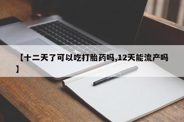 流产药联系微信【十二天了可以吃打胎药吗,12天能流产吗】