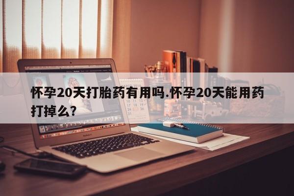 流产药联系微信怀孕20天打胎药有用吗.怀孕20天能用药打掉么？