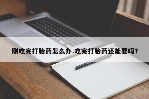 流产药联系微信刚吃完打胎药怎么办.吃完打胎药还能要吗？