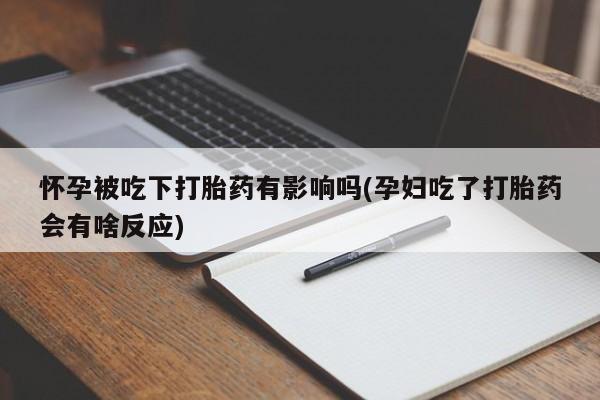 流产药联系微信怀孕被吃下打胎药有影响吗(孕妇吃了打胎药会有啥反应)
