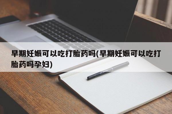 流产药联系微信早期妊娠可以吃打胎药吗(早期妊娠可以吃打胎药吗孕妇)