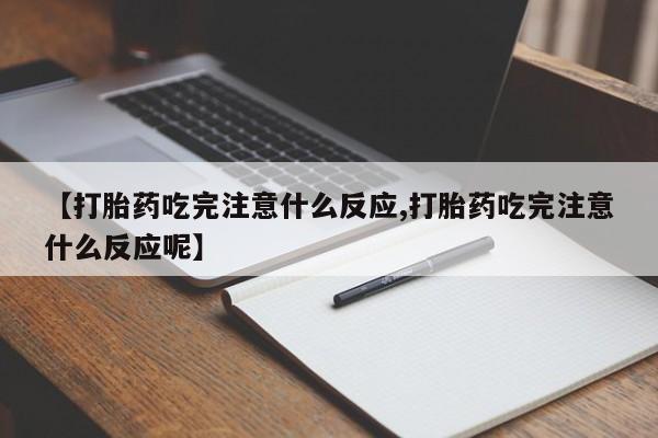 流产药联系微信【打胎药吃完注意什么反应,打胎药吃完注意什么反应呢】