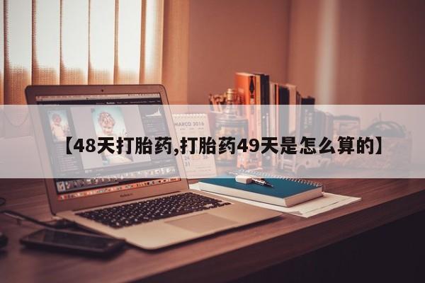 流产药联系微信【48天打胎药,打胎药49天是怎么算的】