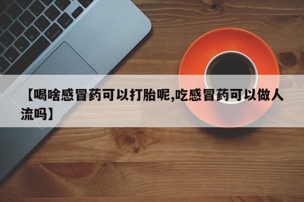 流产药联系微信【喝啥感冒药可以打胎呢,吃感冒药可以做人流吗】
