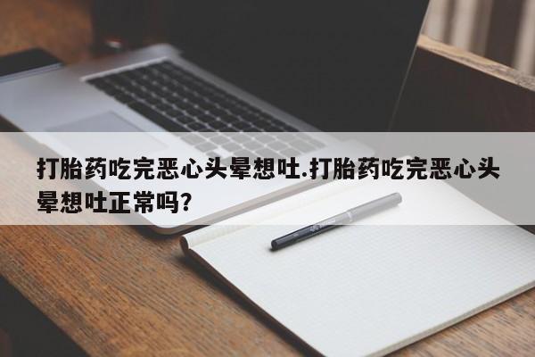 流产药联系微信打胎药吃完恶心头晕想吐.打胎药吃完恶心头晕想吐正常吗?