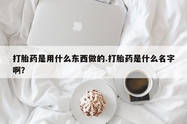 流产药联系微信打胎药是用什么东西做的.打胎药是什么名字啊？