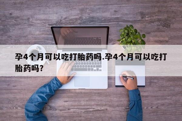 流产药联系微信孕4个月可以吃打胎药吗.孕4个月可以吃打胎药吗？