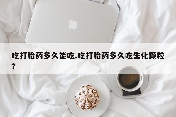 流产药联系微信吃打胎药多久能吃.吃打胎药多久吃生化颗粒？