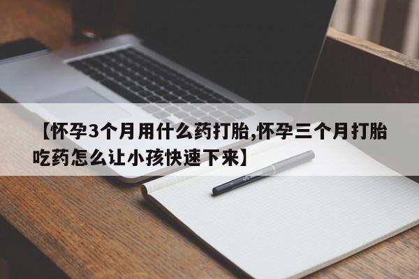 流产药联系微信【怀孕3个月用什么药打胎,怀孕三个月打胎吃药怎么让小孩快速下来】