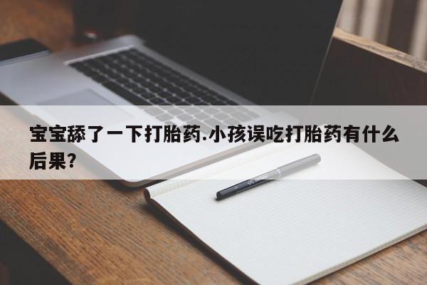 流产药联系微信宝宝舔了一下打胎药.小孩误吃打胎药有什么后果？